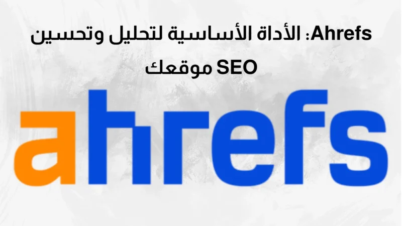 Ahrefs: الأداة الأساسية لتحليل وتحسين SEO موقعك